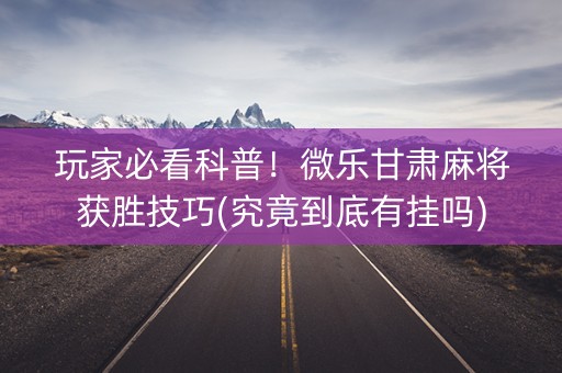 玩家必看科普！微乐甘肃麻将获胜技巧(究竟到底有挂吗)