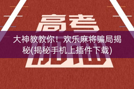 大神教教你！欢乐麻将骗局揭秘(揭秘手机上插件下载)
