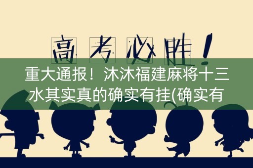 重大通报！沐沐福建麻将十三水其实真的确实有挂(确实有挂吗)