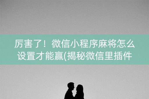 厉害了！微信小程序麻将怎么设置才能赢(揭秘微信里插件下载)