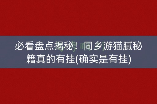 必看盘点揭秘！同乡游猫腻秘籍真的有挂(确实是有挂)