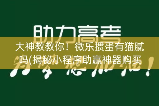 大神教教你！微乐掼蛋有猫腻吗(揭秘小程序助赢神器购买)