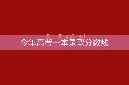 今年高考一本录取分数线