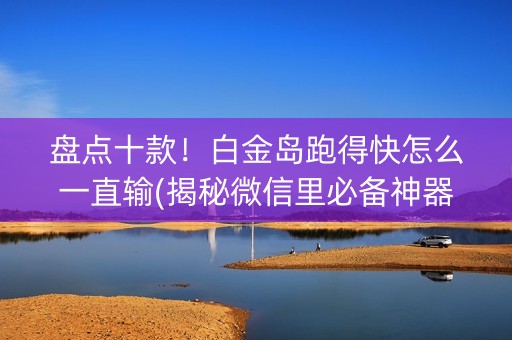 盘点十款！白金岛跑得快怎么一直输(揭秘微信里必备神器)