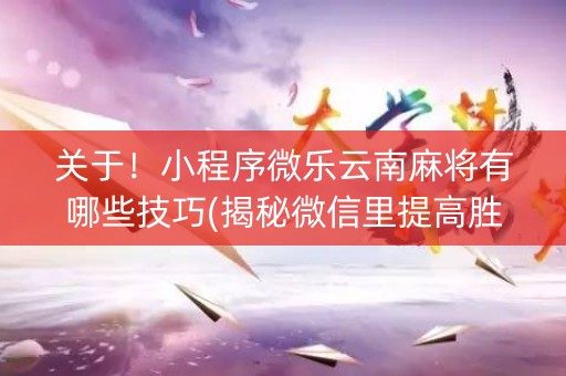 关于！小程序微乐云南麻将有哪些技巧(揭秘微信里提高胜率)