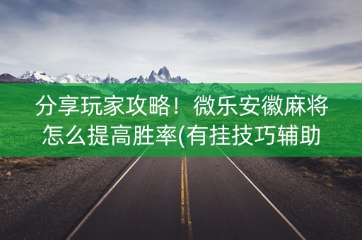 分享玩家攻略！微乐安徽麻将怎么提高胜率(有挂技巧辅助器)