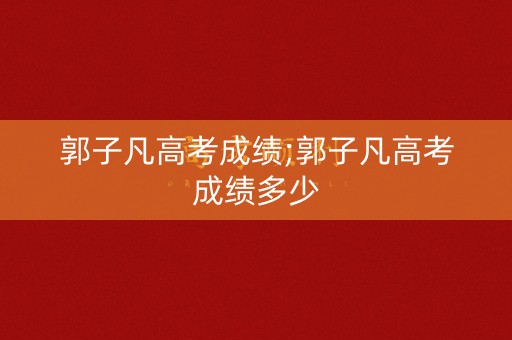 郭子凡高考成绩;郭子凡高考成绩多少