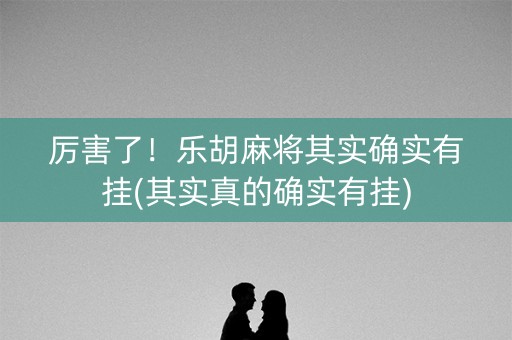 厉害了！乐胡麻将其实确实有挂(其实真的确实有挂)