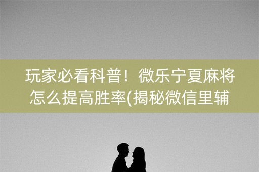 玩家必看科普！微乐宁夏麻将怎么提高胜率(揭秘微信里辅牌器)