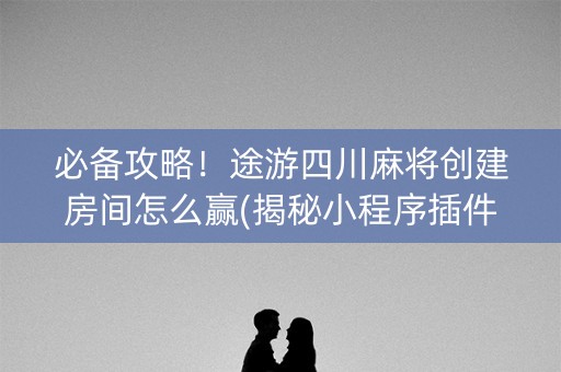 必备攻略！途游四川麻将创建房间怎么赢(揭秘小程序插件购买)