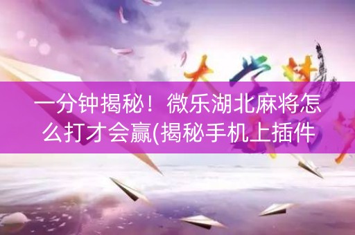 一分钟揭秘！微乐湖北麻将怎么打才会赢(揭秘手机上插件下载)