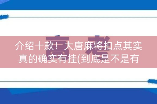 介绍十款！大唐麻将扣点其实真的确实有挂(到底是不是有挂)