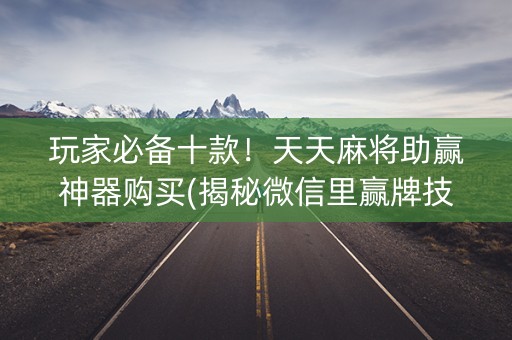 玩家必备十款！天天麻将助赢神器购买(揭秘微信里赢牌技巧)