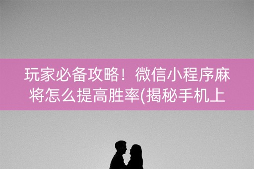 玩家必备攻略！微信小程序麻将怎么提高胜率(揭秘手机上插件免费)