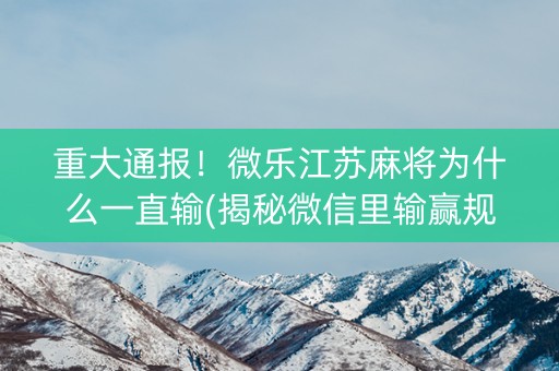 重大通报！微乐江苏麻将为什么一直输(揭秘微信里输赢规律)