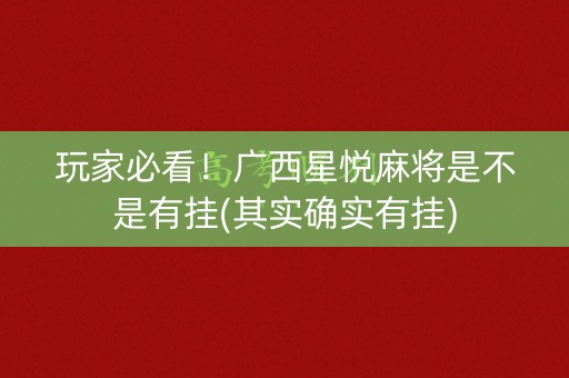 玩家必看！广西星悦麻将是不是有挂(其实确实有挂)