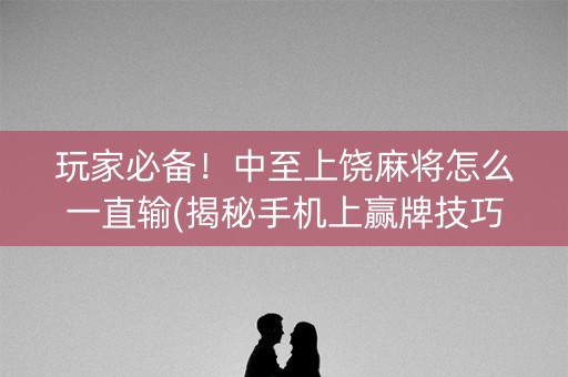 玩家必备！中至上饶麻将怎么一直输(揭秘手机上赢牌技巧)