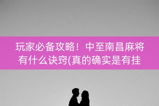 玩家必备攻略！中至南昌麻将有什么诀窍(真的确实是有挂)