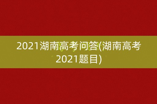 2021湖南高考问答(湖南高考2021题目)