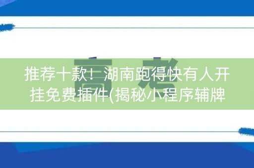 推荐十款！湖南跑得快有人开挂免费插件(揭秘小程序辅牌器)