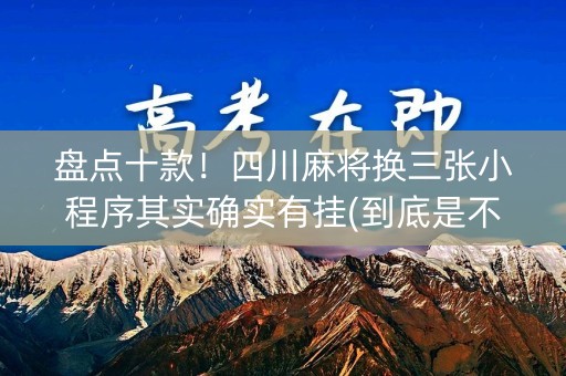 盘点十款！四川麻将换三张小程序其实确实有挂(到底是不是有挂)