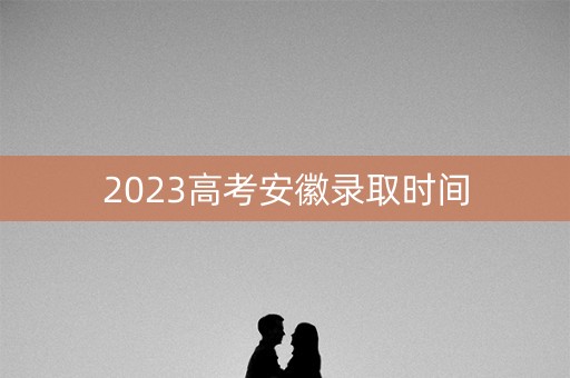 2023高考安徽录取时间