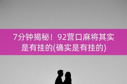 7分钟揭秘！92营口麻将其实是有挂的(确实是有挂的)