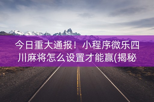 今日重大通报！小程序微乐四川麻将怎么设置才能赢(揭秘手机上专用神器下载)