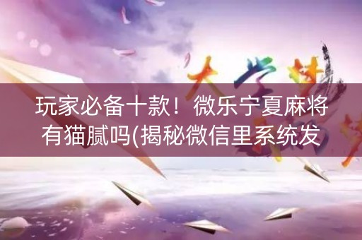 玩家必备十款！微乐宁夏麻将有猫腻吗(揭秘微信里系统发好牌)