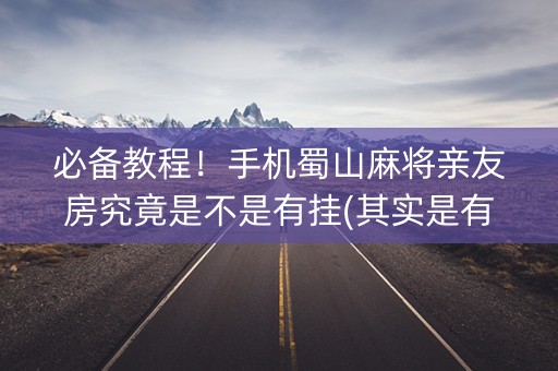 必备教程！手机蜀山麻将亲友房究竟是不是有挂(其实是有挂的)