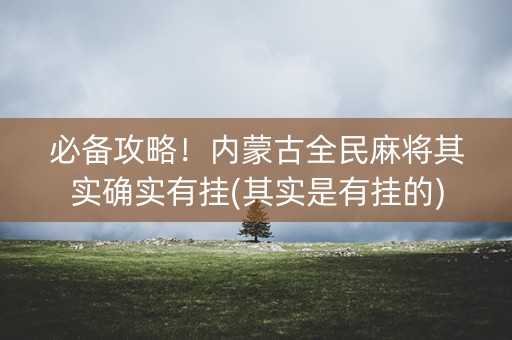 必备攻略！内蒙古全民麻将其实确实有挂(其实是有挂的)