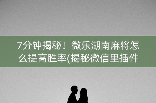 7分钟揭秘！微乐湖南麻将怎么提高胜率(揭秘微信里插件免费)