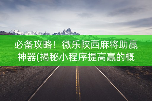 必备攻略！微乐陕西麻将助赢神器(揭秘小程序提高赢的概率)