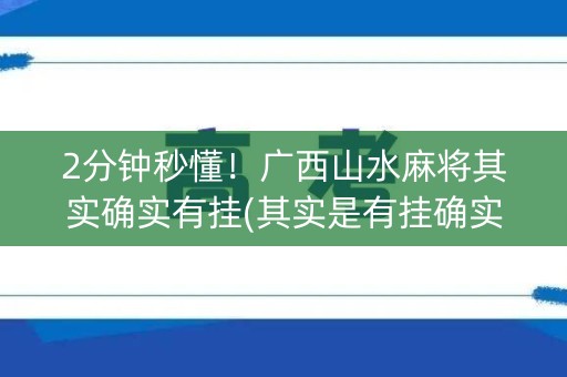 2分钟秒懂！广西山水麻将其实确实有挂(其实是有挂确实有挂)