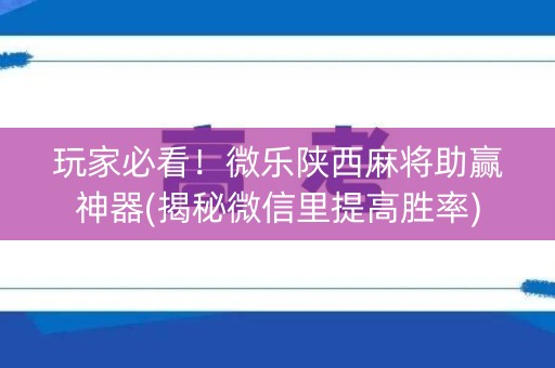 玩家必看！微乐陕西麻将助赢神器(揭秘微信里提高胜率)