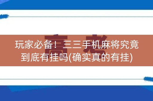 玩家必备！三三手机麻将究竟到底有挂吗(确实真的有挂)