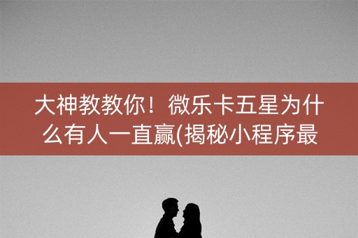 大神教教你！微乐卡五星为什么有人一直赢(揭秘小程序最新神器下载)