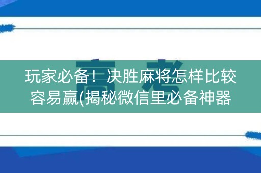玩家必备！决胜麻将怎样比较容易赢(揭秘微信里必备神器)