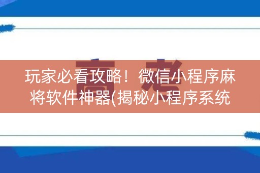 玩家必看攻略！微信小程序麻将软件神器(揭秘小程序系统发好牌)