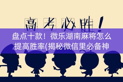 盘点十款！微乐湖南麻将怎么提高胜率(揭秘微信里必备神器)