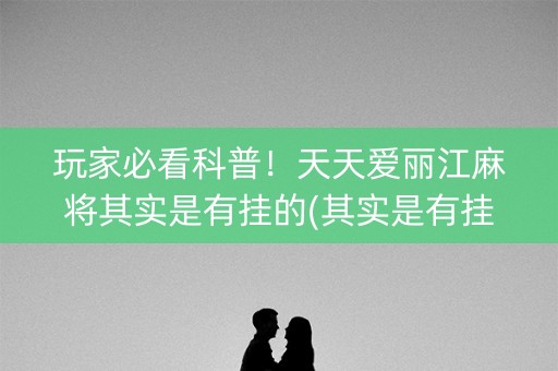 玩家必看科普！天天爱丽江麻将其实是有挂的(其实是有挂的)