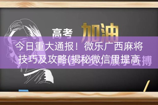 今日重大通报！微乐广西麻将技巧及攻略(揭秘微信里提高胜率)