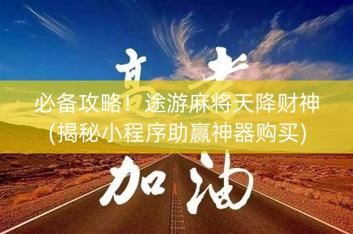 必备攻略！途游麻将天降财神(揭秘小程序助赢神器购买)