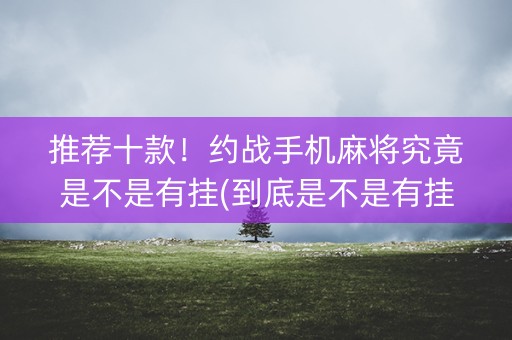 推荐十款！约战手机麻将究竟是不是有挂(到底是不是有挂)