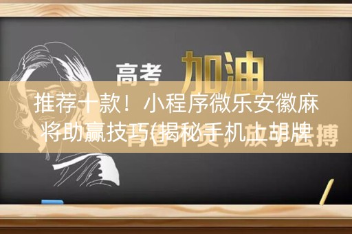 推荐十款！小程序微乐安徽麻将助赢技巧(揭秘手机上胡牌神器)