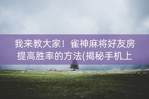 我来教大家！雀神麻将好友房提高胜率的方法(揭秘手机上助赢软件)