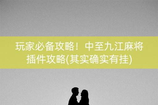 玩家必备攻略！中至九江麻将插件攻略(其实确实有挂)