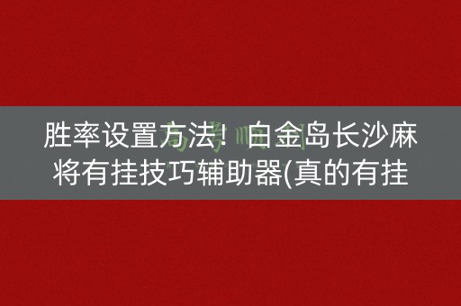 胜率设置方法！白金岛长沙麻将有挂技巧辅助器(真的有挂确实有挂)
