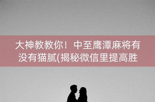 大神教教你！中至鹰潭麻将有没有猫腻(揭秘微信里提高胜率)