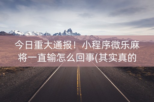 今日重大通报！小程序微乐麻将一直输怎么回事(其实真的有挂)